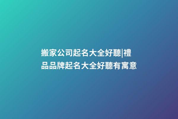 搬家公司起名大全好聽|禮品品牌起名大全好聽有寓意-第1張-公司起名-玄機派